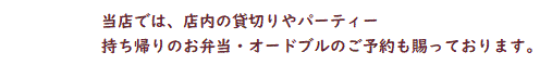 当店では店内の貸し切りやパーティ・持ち帰りのお弁当・オードブルのご予約も賜っております。